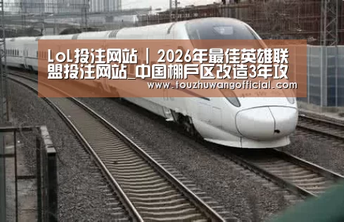 LoL投注网站 | 2026年最佳英雄联盟投注网站_中国棚户区改造3年攻坚战打响硬骨头再难也要“啃”(图3) LoL投注网站 | 2026年最佳英雄联盟投注网站