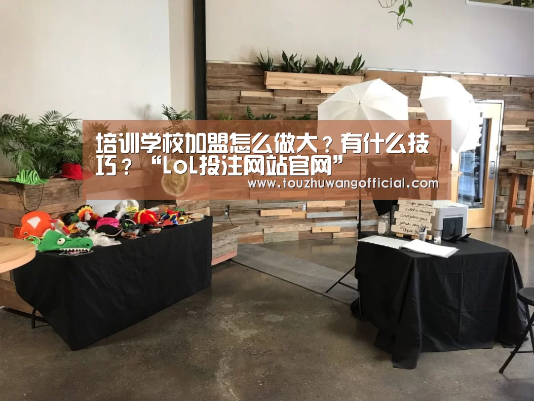 培训学校加盟怎么做大?有什么技巧?“LoL投注网站官网”(图2) LoL投注网站官网