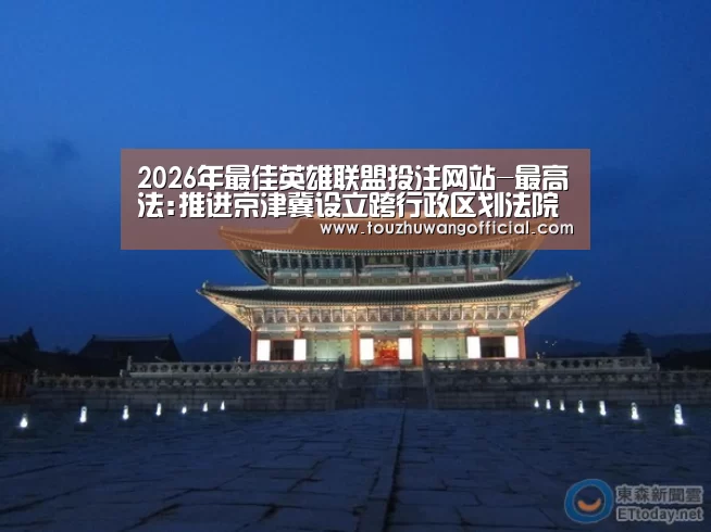 2026年最佳英雄联盟投注网站-最高法:推进京津冀设立跨行政区划法院(图1) LoL投注网站 | 2026年最佳英雄联盟投注网站