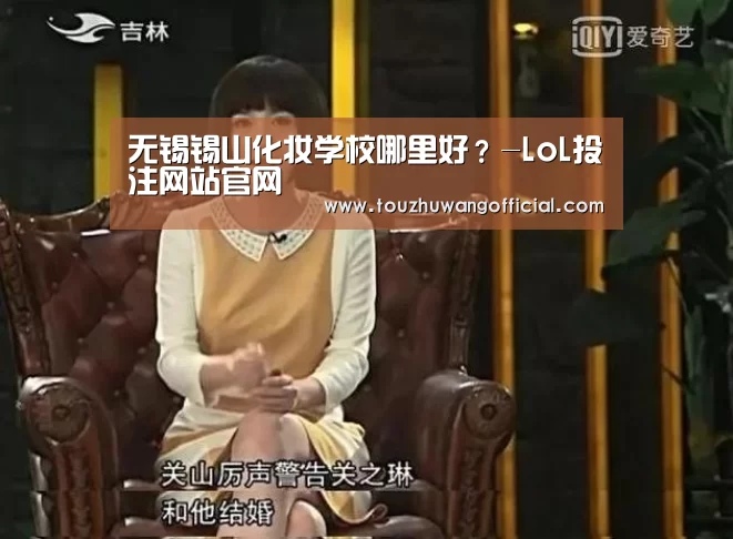 无锡锡山化妆学校哪里好?-LoL投注网站官网(图2) LoL投注网站 | 2026年最佳英雄联盟投注网站